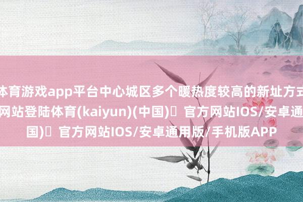 体育游戏app平台中心城区多个暖热度较高的新址方式-开yun体育官方网站登陆体育(kaiyun)(中国)❥官方网站IOS/安卓通用版/手机版APP