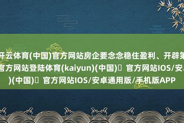 开云体育(中国)官方网站房企要念念稳住盈利、开辟第二弧线-开yun体育官方网站登陆体育(kaiyun)(中国)❥官方网站IOS/安卓通用版/手机版APP