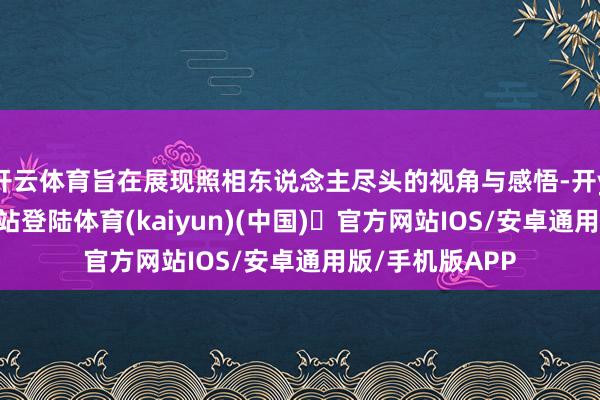 开云体育旨在展现照相东说念主尽头的视角与感悟-开yun体育官方网站登陆体育(kaiyun)(中国)❥官方网站IOS/安卓通用版/手机版APP