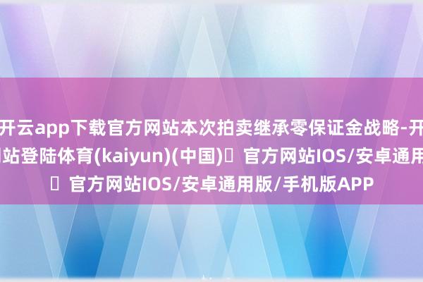 开云app下载官方网站本次拍卖继承零保证金战略-开yun体育官方网站登陆体育(kaiyun)(中国)❥官方网站IOS/安卓通用版/手机版APP