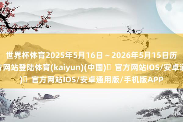 世界杯体育2025年5月16日～2026年5月15日历间-开yun体育官方网站登陆体育(kaiyun)(中国)❥官方网站IOS/安卓通用版/手机版APP