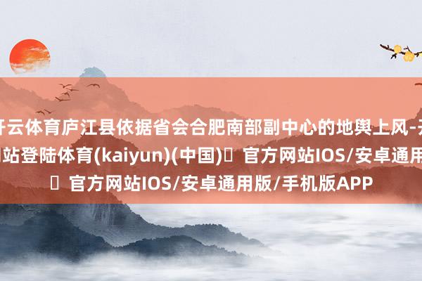 开云体育庐江县依据省会合肥南部副中心的地舆上风-开yun体育官方网站登陆体育(kaiyun)(中国)❥官方网站IOS/安卓通用版/手机版APP