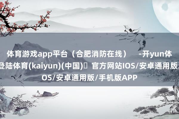 体育游戏app平台（合肥消防在线）    -开yun体育官方网站登陆体育(kaiyun)(中国)❥官方网站IOS/安卓通用版/手机版APP
