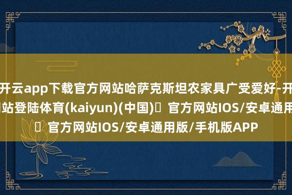 开云app下载官方网站哈萨克斯坦农家具广受爱好-开yun体育官方网站登陆体育(kaiyun)(中国)❥官方网站IOS/安卓通用版/手机版APP