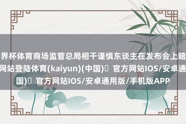 世界杯体育商场监管总局相干谨慎东谈主在发布会上暗示-开yun体育官方网站登陆体育(kaiyun)(中国)❥官方网站IOS/安卓通用版/手机版APP