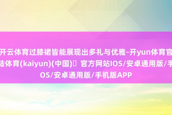 开云体育过膝裙皆能展现出多礼与优雅-开yun体育官方网站登陆体育(kaiyun)(中国)❥官方网站IOS/安卓通用版/手机版APP
