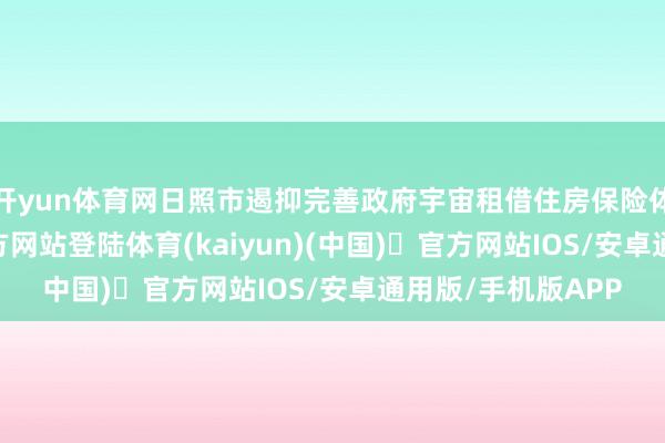 开yun体育网日照市遏抑完善政府宇宙租借住房保险体系-开yun体育官方网站登陆体育(kaiyun)(中国)❥官方网站IOS/安卓通用版/手机版APP