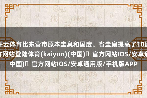开云体育比东营市原本圭臬和国度、省圭臬提高了10厘米-开yun体育官方网站登陆体育(kaiyun)(中国)❥官方网站IOS/安卓通用版/手机版APP