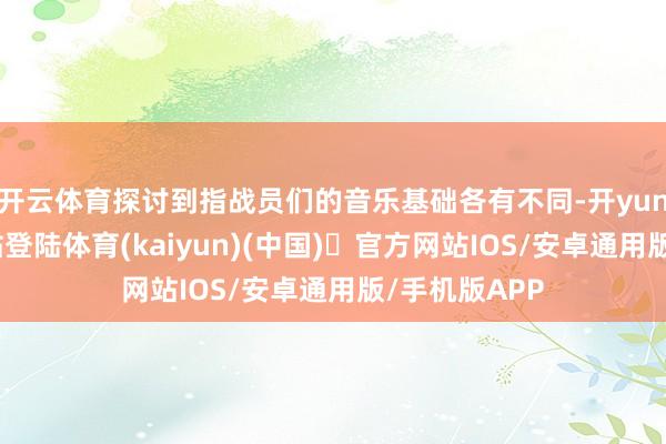 开云体育探讨到指战员们的音乐基础各有不同-开yun体育官方网站登陆体育(kaiyun)(中国)❥官方网站IOS/安卓通用版/手机版APP
