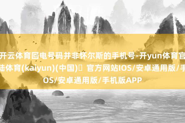 开云体育回电号码并非怀尔斯的手机号-开yun体育官方网站登陆体育(kaiyun)(中国)❥官方网站IOS/安卓通用版/手机版APP