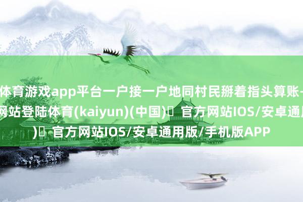 体育游戏app平台一户接一户地同村民掰着指头算账-开yun体育官方网站登陆体育(kaiyun)(中国)❥官方网站IOS/安卓通用版/手机版APP