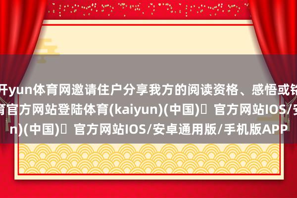 开yun体育网邀请住户分享我方的阅读资格、感悟或铭刻的册本-开yun体育官方网站登陆体育(kaiyun)(中国)❥官方网站IOS/安卓通用版/手机版APP
