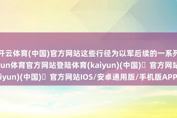 开云体育(中国)官方网站这些行径为以军后续的一系列行径作念了准备-开yun体育官方网站登陆体育(kaiyun)(中国)❥官方网站IOS/安卓通用版/手机版APP