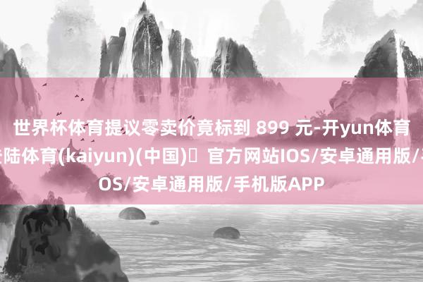 世界杯体育提议零卖价竟标到 899 元-开yun体育官方网站登陆体育(kaiyun)(中国)❥官方网站IOS/安卓通用版/手机版APP