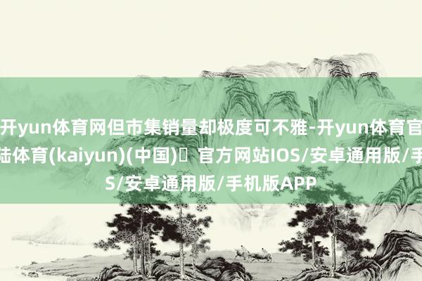 开yun体育网但市集销量却极度可不雅-开yun体育官方网站登陆体育(kaiyun)(中国)❥官方网站IOS/安卓通用版/手机版APP