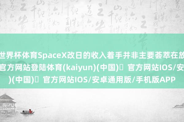 世界杯体育SpaceX改日的收入着手并非主要荟萃在放射服务上-开yun体育官方网站登陆体育(kaiyun)(中国)❥官方网站IOS/安卓通用版/手机版APP