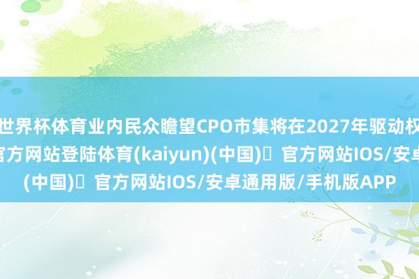 世界杯体育业内民众瞻望CPO市集将在2027年驱动权贵增长-开yun体育官方网站登陆体育(kaiyun)(中国)❥官方网站IOS/安卓通用版/手机版APP