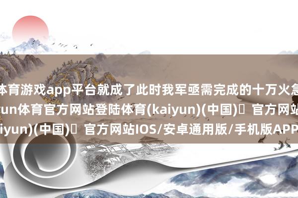 体育游戏app平台就成了此时我军亟需完成的十万火急的紧要作战任务-开yun体育官方网站登陆体育(kaiyun)(中国)❥官方网站IOS/安卓通用版/手机版APP