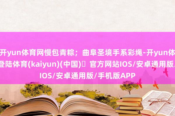 开yun体育网慢包青粽；曲阜圣境手系彩绳-开yun体育官方网站登陆体育(kaiyun)(中国)❥官方网站IOS/安卓通用版/手机版APP