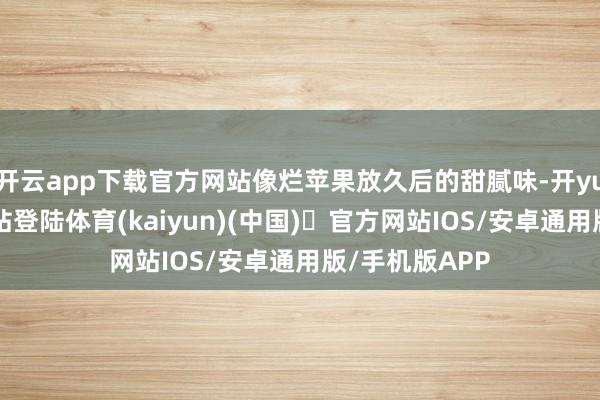 开云app下载官方网站像烂苹果放久后的甜腻味-开yun体育官方网站登陆体育(kaiyun)(中国)❥官方网站IOS/安卓通用版/手机版APP