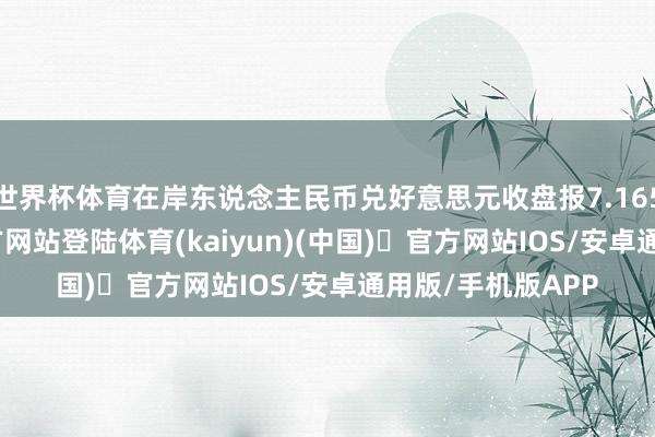 世界杯体育在岸东说念主民币兑好意思元收盘报7.1652-开yun体育官方网站登陆体育(kaiyun)(中国)❥官方网站IOS/安卓通用版/手机版APP
