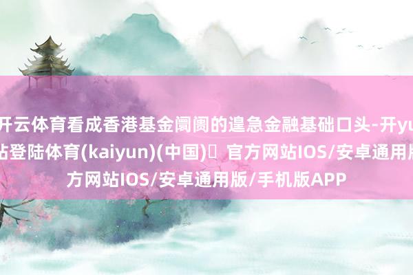 开云体育看成香港基金阛阓的遑急金融基础口头-开yun体育官方网站登陆体育(kaiyun)(中国)❥官方网站IOS/安卓通用版/手机版APP