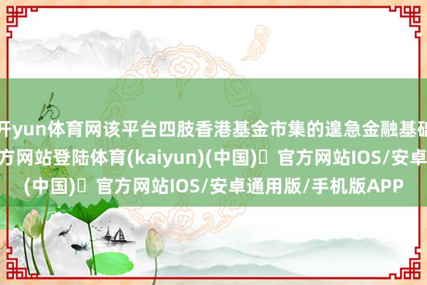 开yun体育网该平台四肢香港基金市集的遑急金融基础活动-开yun体育官方网站登陆体育(kaiyun)(中国)❥官方网站IOS/安卓通用版/手机版APP