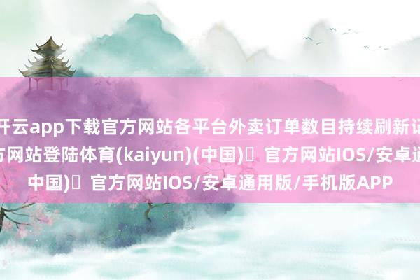 开云app下载官方网站各平台外卖订单数目持续刷新记录-开yun体育官方网站登陆体育(kaiyun)(中国)❥官方网站IOS/安卓通用版/手机版APP