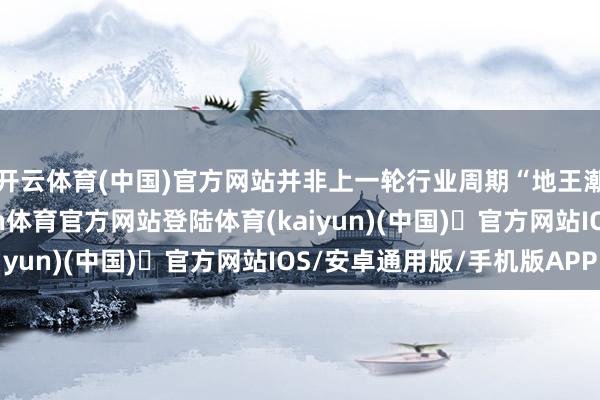 开云体育(中国)官方网站并非上一轮行业周期“地王潮”的轻便重演-开yun体育官方网站登陆体育(kaiyun)(中国)❥官方网站IOS/安卓通用版/手机版APP