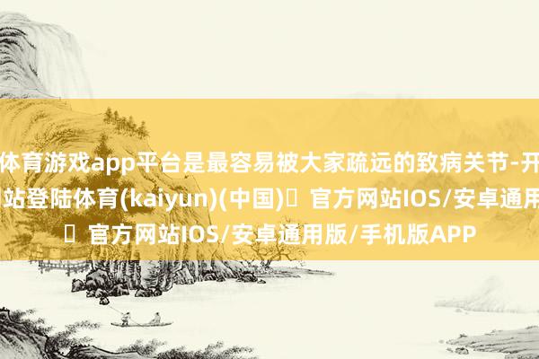 体育游戏app平台是最容易被大家疏远的致病关节-开yun体育官方网站登陆体育(kaiyun)(中国)❥官方网站IOS/安卓通用版/手机版APP