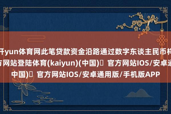 开yun体育网此笔贷款资金沿路通过数字东谈主民币样子-开yun体育官方网站登陆体育(kaiyun)(中国)❥官方网站IOS/安卓通用版/手机版APP