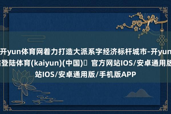 开yun体育网着力打造大派系字经济标杆城市-开yun体育官方网站登陆体育(kaiyun)(中国)❥官方网站IOS/安卓通用版/手机版APP