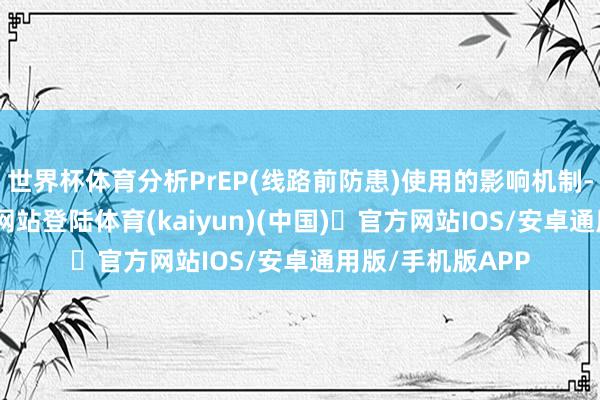 世界杯体育分析PrEP(线路前防患)使用的影响机制-开yun体育官方网站登陆体育(kaiyun)(中国)❥官方网站IOS/安卓通用版/手机版APP