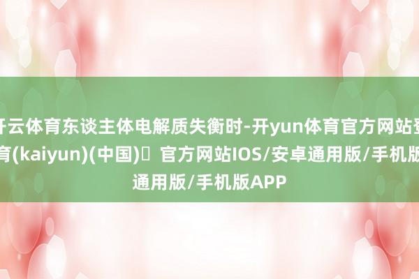 开云体育东谈主体电解质失衡时-开yun体育官方网站登陆体育(kaiyun)(中国)❥官方网站IOS/安卓通用版/手机版APP