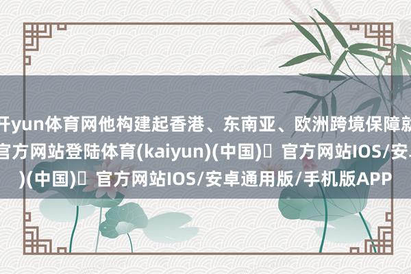 开yun体育网他构建起香港、东南亚、欧洲跨境保障就业集聚-开yun体育官方网站登陆体育(kaiyun)(中国)❥官方网站IOS/安卓通用版/手机版APP