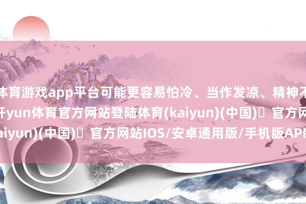 体育游戏app平台可能更容易怕冷、当作发凉、精神不及、夜间起夜偏多-开yun体育官方网站登陆体育(kaiyun)(中国)❥官方网站IOS/安卓通用版/手机版APP
