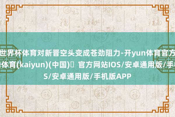 世界杯体育对新晋空头变成苍劲阻力-开yun体育官方网站登陆体育(kaiyun)(中国)❥官方网站IOS/安卓通用版/手机版APP