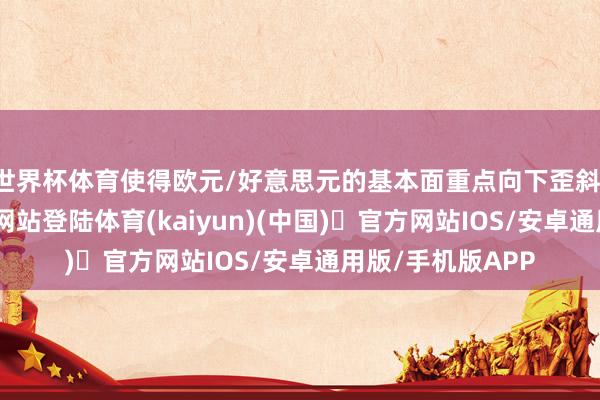 世界杯体育使得欧元/好意思元的基本面重点向下歪斜-开yun体育官方网站登陆体育(kaiyun)(中国)❥官方网站IOS/安卓通用版/手机版APP