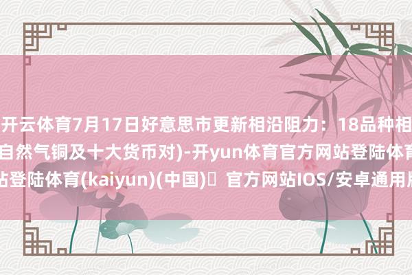 开云体育7月17日好意思市更新相沿阻力：18品种相沿阻力(金银铂钯原油自然气铜及十大货币对)-开yun体育官方网站登陆体育(kaiyun)(中国)❥官方网站IOS/安卓通用版/手机版APP