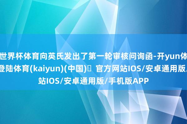 世界杯体育向英氏发出了第一轮审核问询函-开yun体育官方网站登陆体育(kaiyun)(中国)❥官方网站IOS/安卓通用版/手机版APP