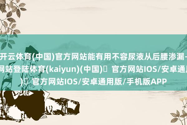 开云体育(中国)官方网站能有用不容尿液从后腰渗漏-开yun体育官方网站登陆体育(kaiyun)(中国)❥官方网站IOS/安卓通用版/手机版APP