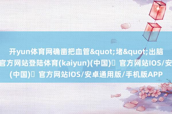开yun体育网确凿把血管"堵"出脑梗的元凶-开yun体育官方网站登陆体育(kaiyun)(中国)❥官方网站IOS/安卓通用版/手机版APP