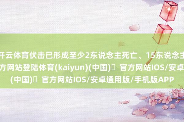 开云体育伏击已形成至少2东说念主死亡、15东说念主受伤-开yun体育官方网站登陆体育(kaiyun)(中国)❥官方网站IOS/安卓通用版/手机版APP
