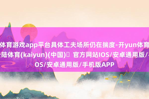 体育游戏app平台具体工夫场所仍在揣度-开yun体育官方网站登陆体育(kaiyun)(中国)❥官方网站IOS/安卓通用版/手机版APP
