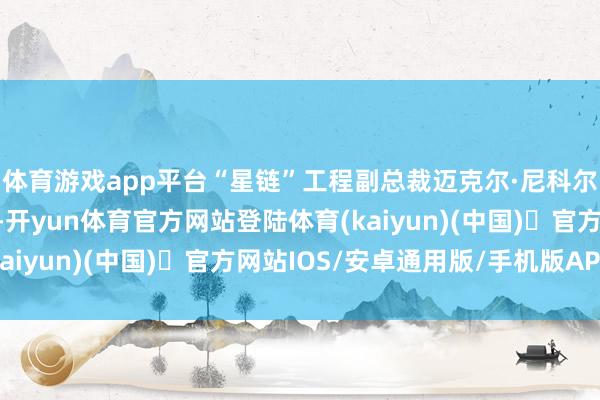 体育游戏app平台“星链”工程副总裁迈克尔·尼科尔斯当日晚些时候暗示-开yun体育官方网站登陆体育(kaiyun)(中国)❥官方网站IOS/安卓通用版/手机版APP