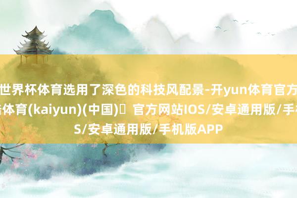 世界杯体育选用了深色的科技风配景-开yun体育官方网站登陆体育(kaiyun)(中国)❥官方网站IOS/安卓通用版/手机版APP
