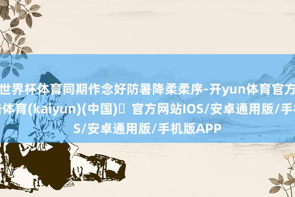 世界杯体育同期作念好防暑降柔柔序-开yun体育官方网站登陆体育(kaiyun)(中国)❥官方网站IOS/安卓通用版/手机版APP
