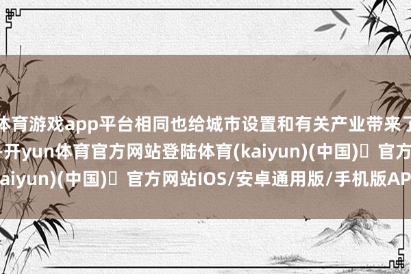 体育游戏app平台相同也给城市设置和有关产业带来了深入变革和弘远机遇-开yun体育官方网站登陆体育(kaiyun)(中国)❥官方网站IOS/安卓通用版/手机版APP