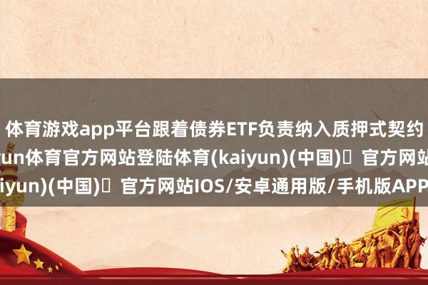 体育游戏app平台跟着债券ETF负责纳入质押式契约回购优质担保品-开yun体育官方网站登陆体育(kaiyun)(中国)❥官方网站IOS/安卓通用版/手机版APP
