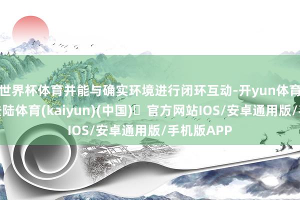 世界杯体育并能与确实环境进行闭环互动-开yun体育官方网站登陆体育(kaiyun)(中国)❥官方网站IOS/安卓通用版/手机版APP